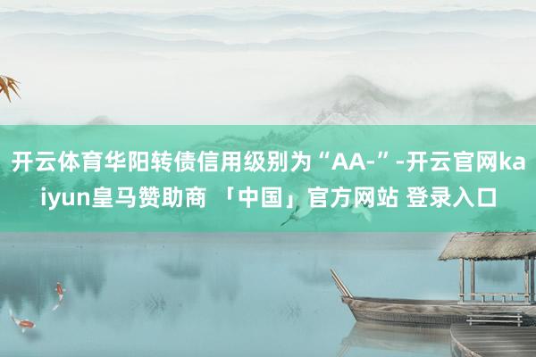 开云体育华阳转债信用级别为“AA-”-开云官网kaiyun皇马赞助商 「中国」官方网站 登录入口