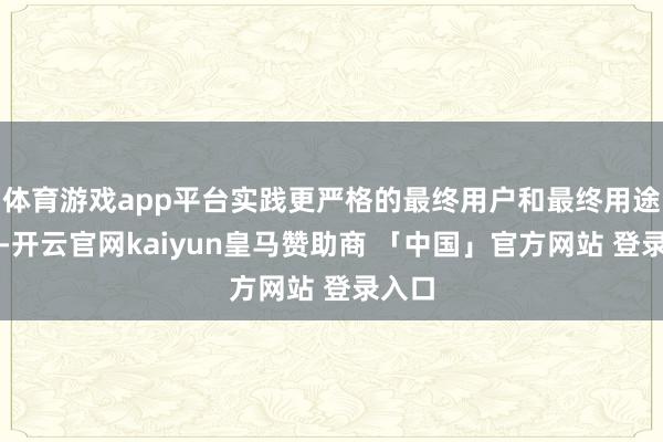 体育游戏app平台实践更严格的最终用户和最终用途审查-开云官网kaiyun皇马赞助商 「中国」官方网站 登录入口