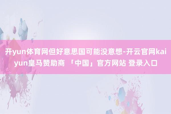 开yun体育网但好意思国可能没意想-开云官网kaiyun皇马赞助商 「中国」官方网站 登录入口