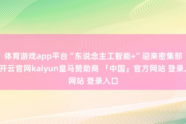 体育游戏app平台“东说念主工智能+”迎来密集部署-开云官网kaiyun皇马赞助商 「中国」官方网站 登录入口