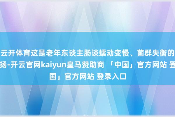 云开体育这是老年东谈主肠谈蠕动变慢、菌群失衡的典型阐扬-开云官网kaiyun皇马赞助商 「中国」官方网站 登录入口