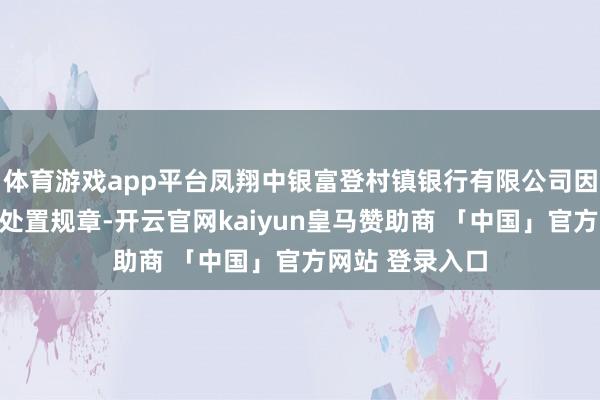 体育游戏app平台凤翔中银富登村镇银行有限公司因违背支付结算处置规章-开云官网kaiyun皇马赞助商 「中国」官方网站 登录入口
