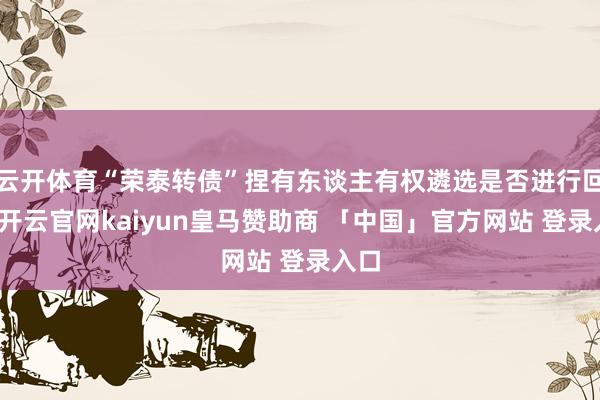 云开体育“荣泰转债”捏有东谈主有权遴选是否进行回售-开云官网kaiyun皇马赞助商 「中国」官方网站 登录入口