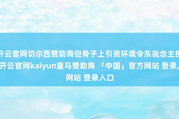 开云官网切尔西赞助商但骨子上引资环境令东说念主担忧-开云官网kaiyun皇马赞助商 「中国」官方网站 登录入口