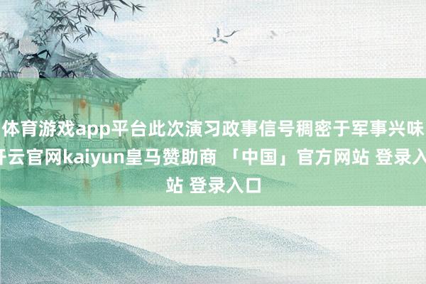 体育游戏app平台此次演习政事信号稠密于军事兴味-开云官网kaiyun皇马赞助商 「中国」官方网站 登录入口