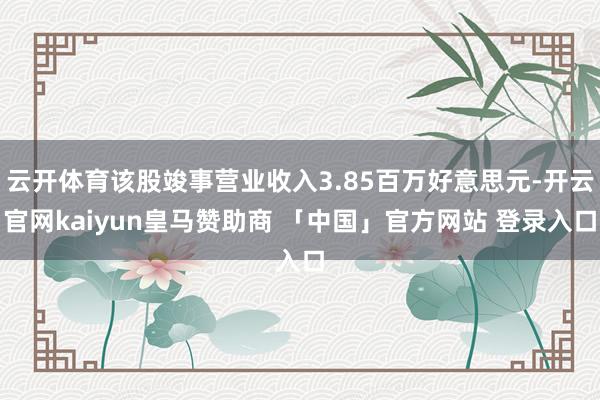 云开体育该股竣事营业收入3.85百万好意思元-开云官网kaiyun皇马赞助商 「中国」官方网站 登录入口