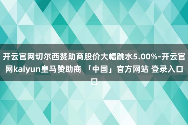 开云官网切尔西赞助商股价大幅跳水5.00%-开云官网kaiyun皇马赞助商 「中国」官方网站 登录入口