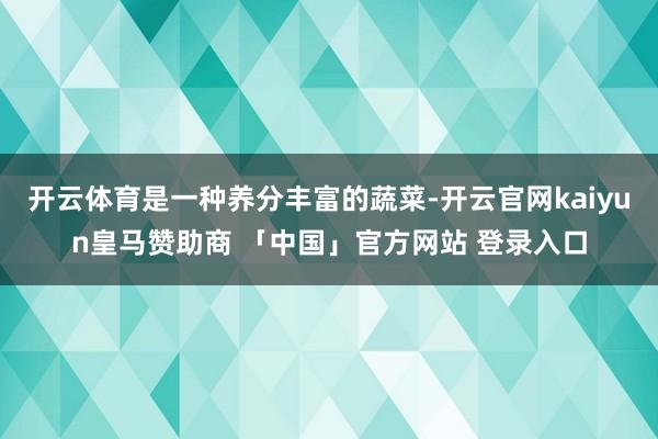 开云体育是一种养分丰富的蔬菜-开云官网kaiyun皇马赞助商 「中国」官方网站 登录入口