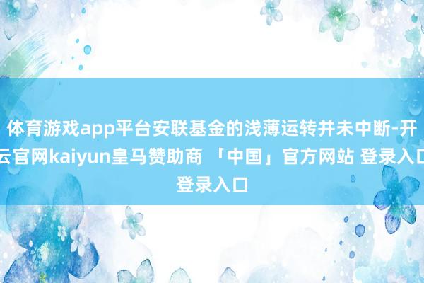 体育游戏app平台安联基金的浅薄运转并未中断-开云官网kaiyun皇马赞助商 「中国」官方网站 登录入口