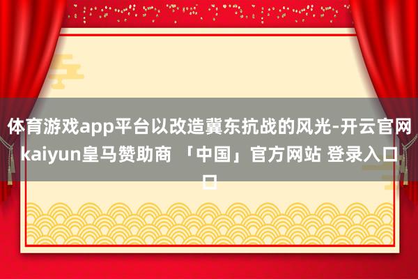体育游戏app平台以改造冀东抗战的风光-开云官网kaiyun皇马赞助商 「中国」官方网站 登录入口