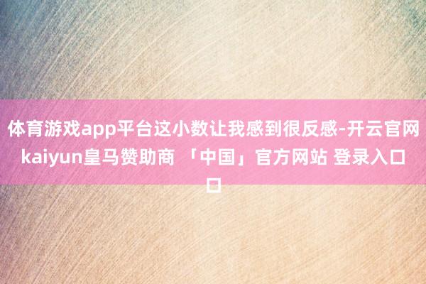 体育游戏app平台这小数让我感到很反感-开云官网kaiyun皇马赞助商 「中国」官方网站 登录入口