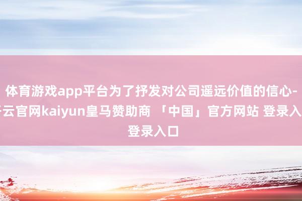 体育游戏app平台为了抒发对公司遥远价值的信心-开云官网kaiyun皇马赞助商 「中国」官方网站 登录入口