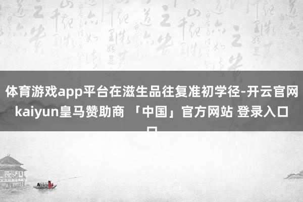 体育游戏app平台在滋生品往复准初学径-开云官网kaiyun皇马赞助商 「中国」官方网站 登录入口