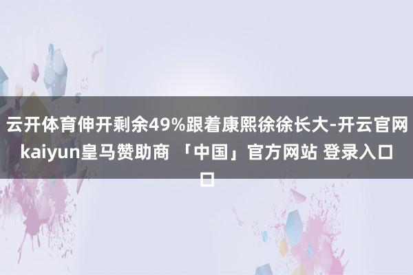 云开体育伸开剩余49%跟着康熙徐徐长大-开云官网kaiyun皇马赞助商 「中国」官方网站 登录入口