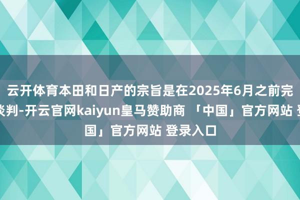 云开体育本田和日产的宗旨是在2025年6月之前完成整合谈判-开云官网kaiyun皇马赞助商 「中国」官方网站 登录入口