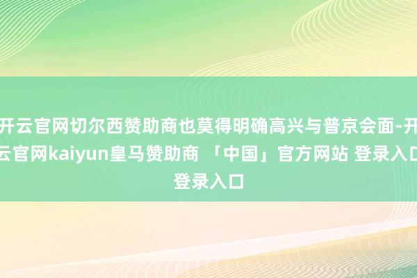 开云官网切尔西赞助商也莫得明确高兴与普京会面-开云官网kaiyun皇马赞助商 「中国」官方网站 登录入口