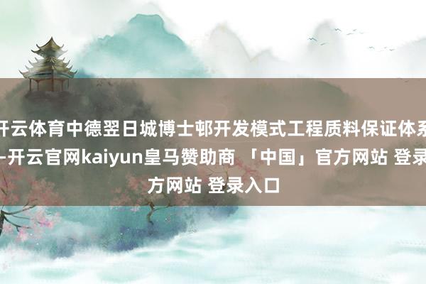 开云体育中德翌日城博士邨开发模式工程质料保证体系完善-开云官网kaiyun皇马赞助商 「中国」官方网站 登录入口