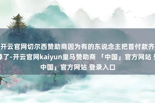 开云官网切尔西赞助商因为有的东说念主把首付款齐照旧亏掉了-开云官网kaiyun皇马赞助商 「中国」官方网站 登录入口