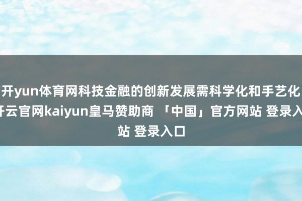开yun体育网科技金融的创新发展需科学化和手艺化-开云官网kaiyun皇马赞助商 「中国」官方网站 登录入口