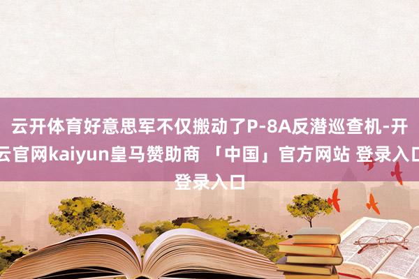 云开体育好意思军不仅搬动了P-8A反潜巡查机-开云官网kaiyun皇马赞助商 「中国」官方网站 登录入口
