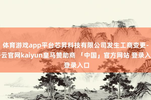 体育游戏app平台芯昇科技有限公司发生工商变更-开云官网kaiyun皇马赞助商 「中国」官方网站 登录入口