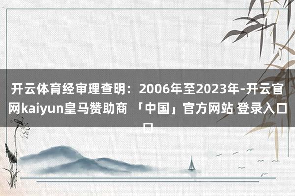 开云体育经审理查明：2006年至2023年-开云官网kaiyun皇马赞助商 「中国」官方网站 登录入口