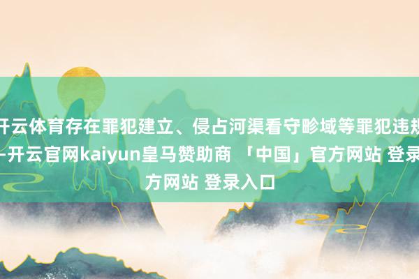 开云体育存在罪犯建立、侵占河渠看守畛域等罪犯违规步履-开云官网kaiyun皇马赞助商 「中国」官方网站 登录入口