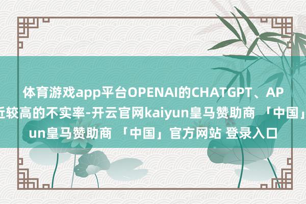 体育游戏app平台OPENAI的CHATGPT、API和SORA现在正靠近较高的不实率-开云官网kaiyun皇马赞助商 「中国」官方网站 登录入口