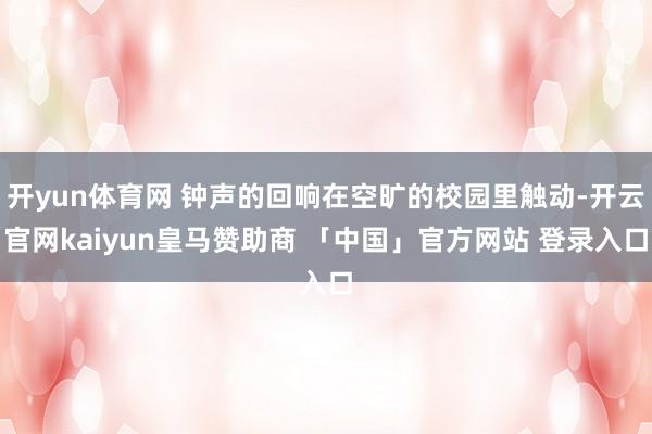 开yun体育网 钟声的回响在空旷的校园里触动-开云官网kaiyun皇马赞助商 「中国」官方网站 登录入口