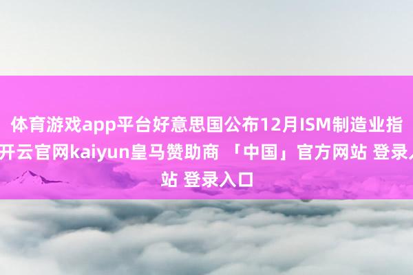 体育游戏app平台好意思国公布12月ISM制造业指数-开云官网kaiyun皇马赞助商 「中国」官方网站 登录入口