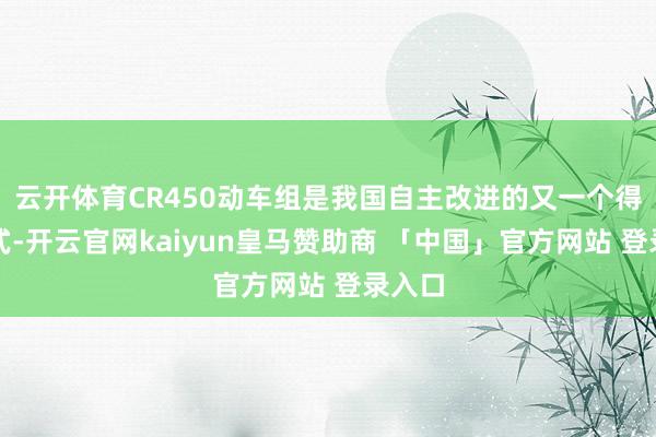 云开体育CR450动车组是我国自主改进的又一个得手法式-开云官网kaiyun皇马赞助商 「中国」官方网站 登录入口