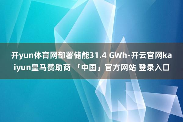 开yun体育网部署储能31.4 GWh-开云官网kaiyun皇马赞助商 「中国」官方网站 登录入口