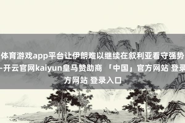 体育游戏app平台让伊朗难以继续在叙利亚看守强势地位-开云官网kaiyun皇马赞助商 「中国」官方网站 登录入口