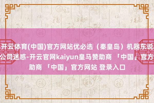 开云体育(中国)官方网站优必选(秦皇岛)机器东说念主科技有限公司迷惑-开云官网kaiyun皇马赞助商 「中国」官方网站 登录入口