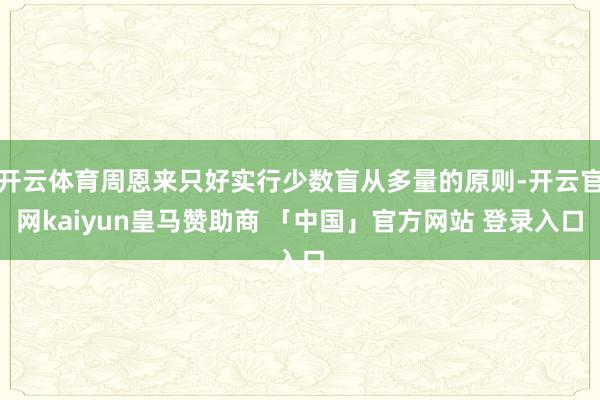 开云体育周恩来只好实行少数盲从多量的原则-开云官网kaiyun皇马赞助商 「中国」官方网站 登录入口