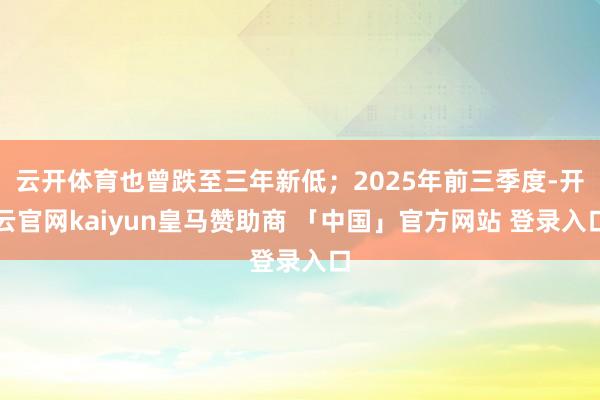 云开体育也曾跌至三年新低;2025年前三季度-开云官网kaiyun皇马赞助商 「中国」官方网站 登录入口