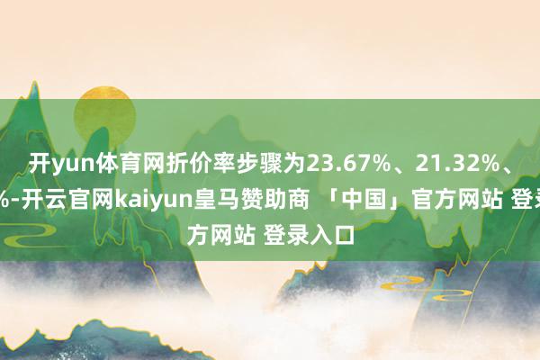 开yun体育网折价率步骤为23.67%、21.32%、20.3%-开云官网kaiyun皇马赞助商 「中国」官方网站 登录入口