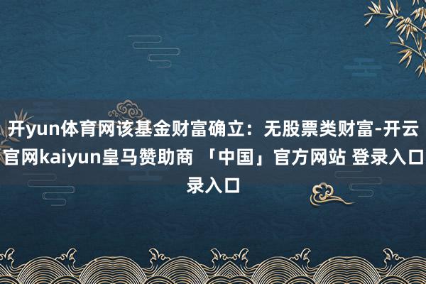 开yun体育网该基金财富确立:无股票类财富-开云官网kaiyun皇马赞助商 「中国」官方网站 登录入口