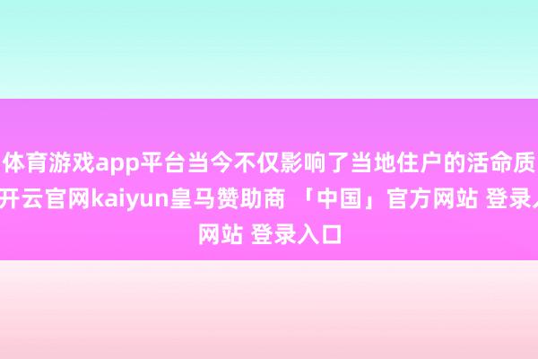 体育游戏app平台当今不仅影响了当地住户的活命质料-开云官网kaiyun皇马赞助商 「中国」官方网站 登录入口