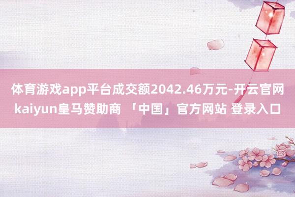 体育游戏app平台成交额2042.46万元-开云官网kaiyun皇马赞助商 「中国」官方网站 登录入口