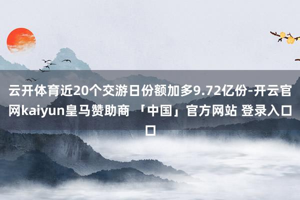 云开体育近20个交游日份额加多9.72亿份-开云官网kaiyun皇马赞助商 「中国」官方网站 登录入口